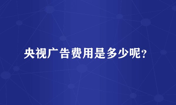 央视广告费用是多少呢？