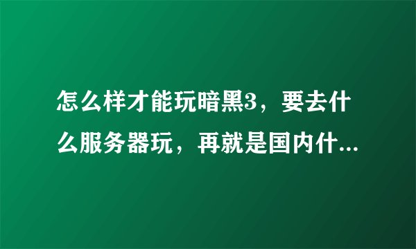 怎么样才能玩暗黑3，要去什么服务器玩，再就是国内什么时候能开服务器，买CDK大约要多少钱，如何收费的....