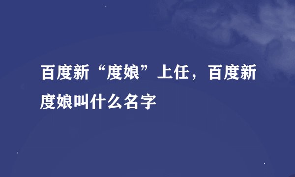 百度新“度娘”上任,百度新度娘叫什么名字