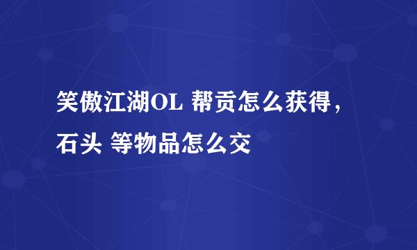 笑傲江湖OL 帮贡怎么获得，石头 等物品怎么交