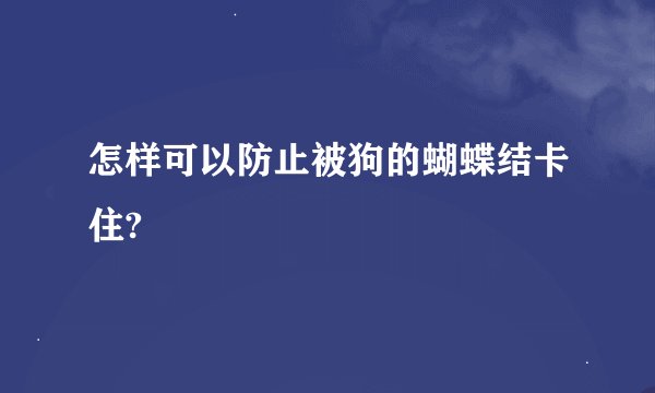 怎样可以防止被狗的蝴蝶结卡住?