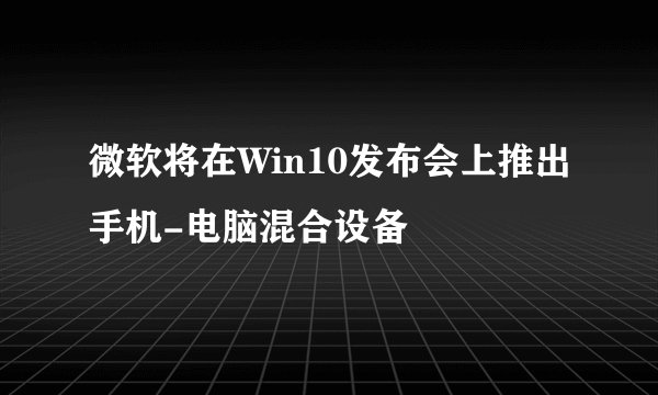 微软将在Win10发布会上推出手机-电脑混合设备