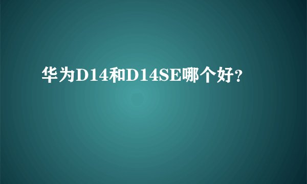华为D14和D14SE哪个好？