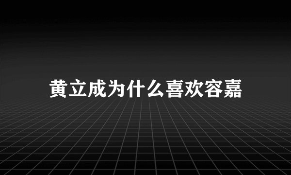 黄立成为什么喜欢容嘉