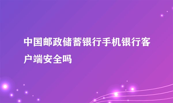 中国邮政储蓄银行手机银行客户端安全吗