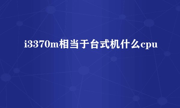 i3370m相当于台式机什么cpu