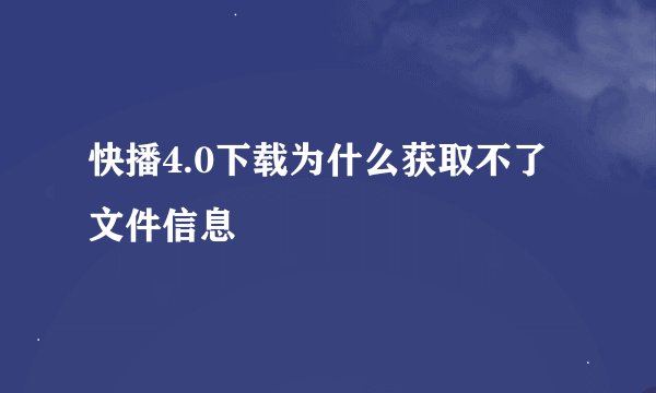 快播4.0下载为什么获取不了文件信息