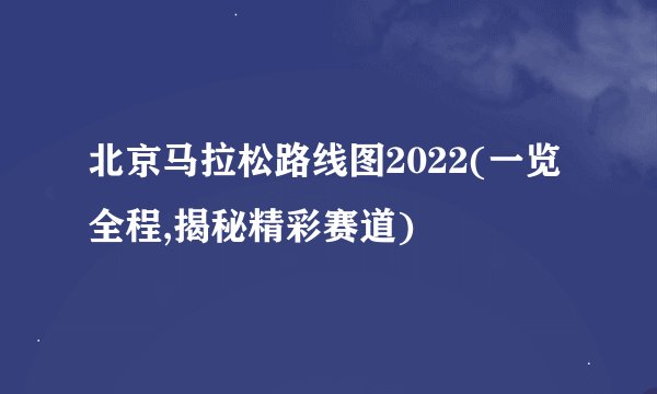 北京马拉松路线图2022(一览全程,揭秘精彩赛道)