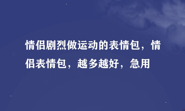 情侣剧烈做运动的表情包，情侣表情包，越多越好，急用