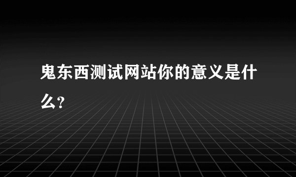 鬼东西测试网站你的意义是什么？