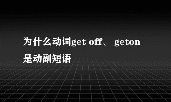 为什么动词get off、 geton是动副短语