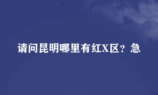 请问昆明哪里有红X区？急