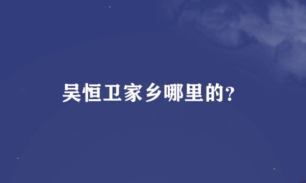 吴恒卫家乡哪里的？