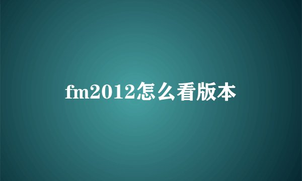 fm2012怎么看版本