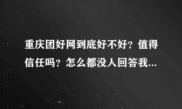 重庆团好网到底好不好？值得信任吗？怎么都没人回答我的问题呀？