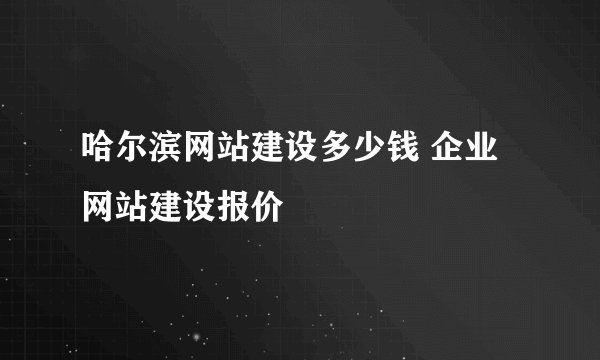 哈尔滨网站建设多少钱 企业网站建设报价