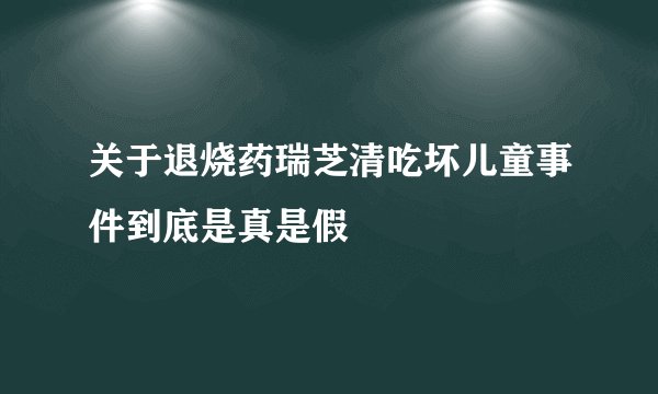 关于退烧药瑞芝清吃坏儿童事件到底是真是假
