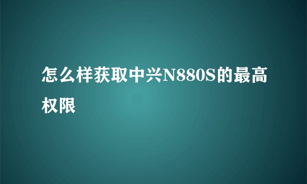 怎么样获取中兴N880S的最高权限