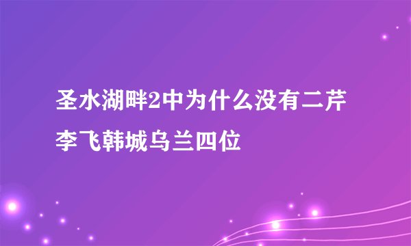 圣水湖畔2中为什么没有二芹李飞韩城乌兰四位