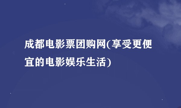 成都电影票团购网(享受更便宜的电影娱乐生活)