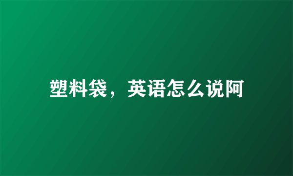 塑料袋，英语怎么说阿