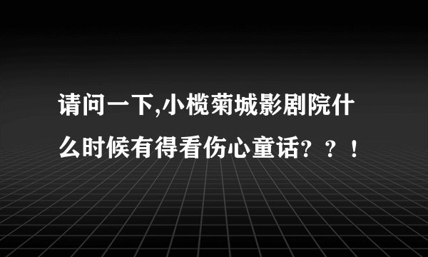 请问一下,小榄菊城影剧院什么时候有得看伤心童话？？！