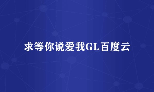 求等你说爱我GL百度云