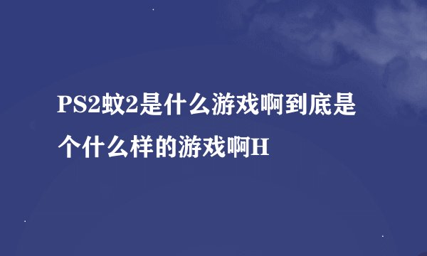 PS2蚊2是什么游戏啊到底是个什么样的游戏啊H