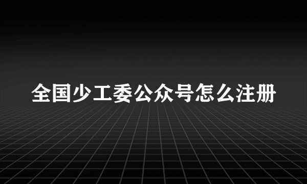 全国少工委公众号怎么注册