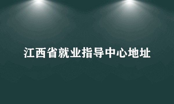 江西省就业指导中心地址
