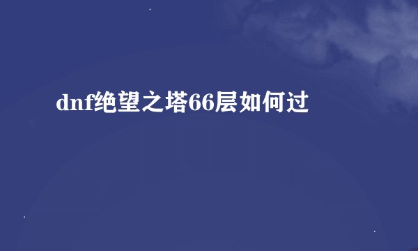 dnf绝望之塔66层如何过