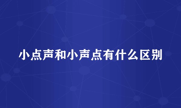 小点声和小声点有什么区别