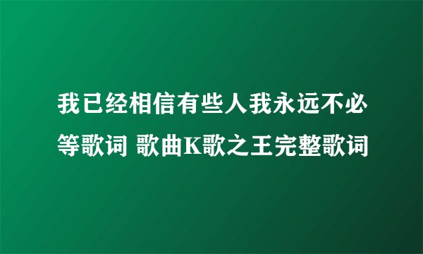 我已经相信有些人我永远不必等歌词 歌曲K歌之王完整歌词