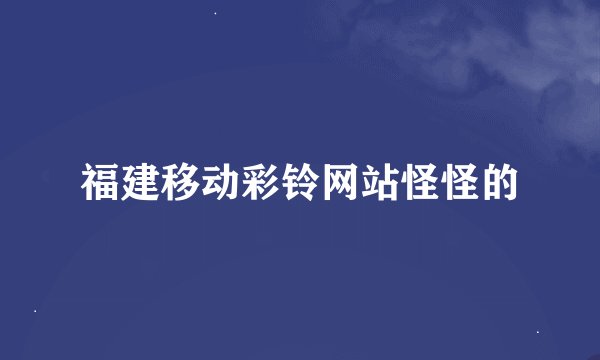 福建移动彩铃网站怪怪的