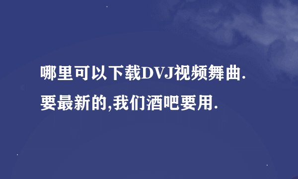 哪里可以下载DVJ视频舞曲.要最新的,我们酒吧要用.