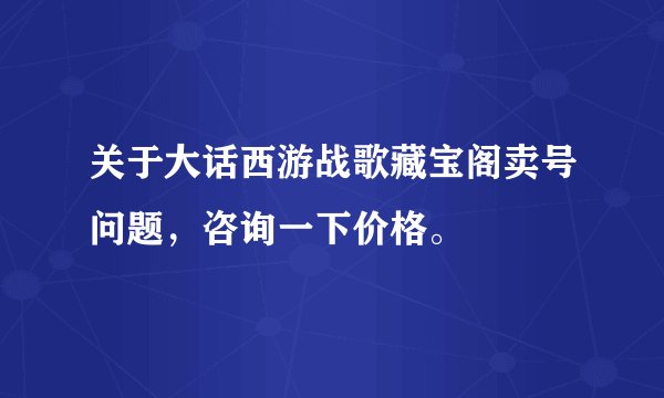 关于大话西游战歌藏宝阁卖号问题，咨询一下价格。