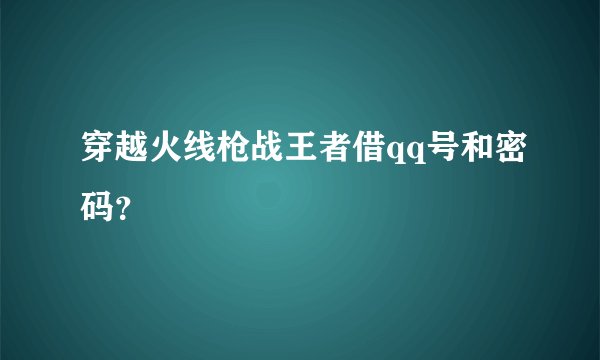 穿越火线枪战王者借qq号和密码？