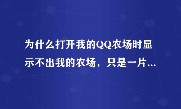 为什么打开我的QQ农场时显示不出我的农场，只是一片空白，还有个里面有正方形、三角形、圆形的小图标。