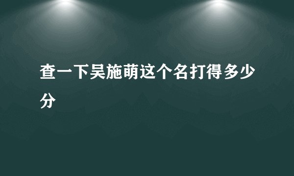 查一下吴施萌这个名打得多少分