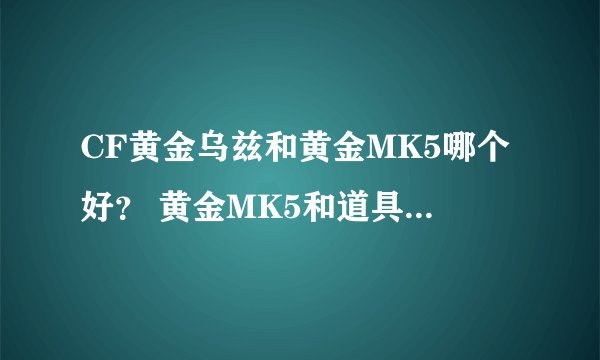 CF黄金乌兹和黄金MK5哪个好？ 黄金MK5和道具卡里的黄金野牛哪个好？ 红龙AK47和M4A1-R哪个好？