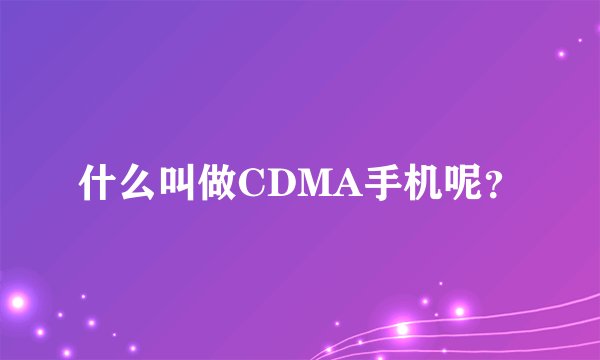 什么叫做CDMA手机呢？