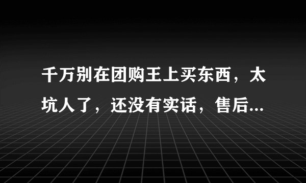 千万别在团购王上买东西，太坑人了，还没有实话，售后也没有保障