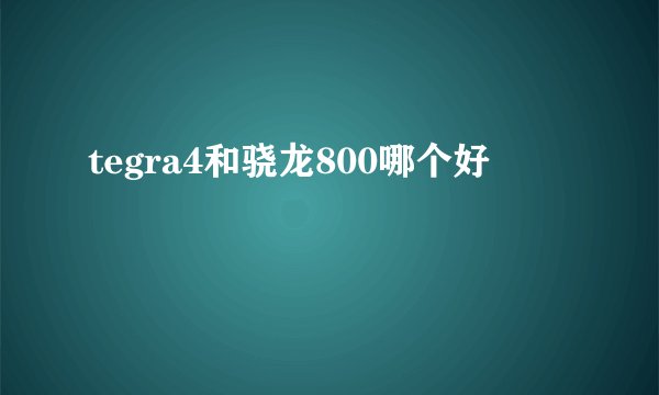 tegra4和骁龙800哪个好