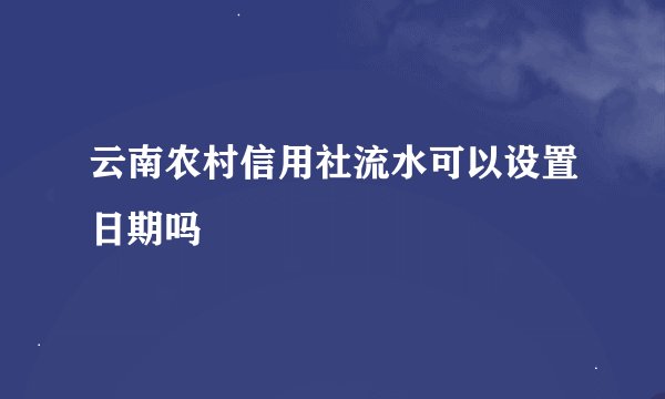 云南农村信用社流水可以设置日期吗