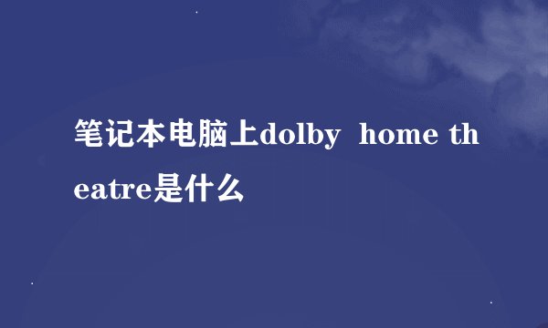 笔记本电脑上dolby  home theatre是什么