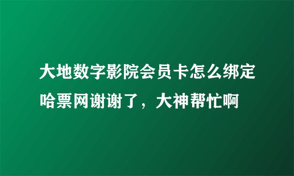 大地数字影院会员卡怎么绑定哈票网谢谢了，大神帮忙啊