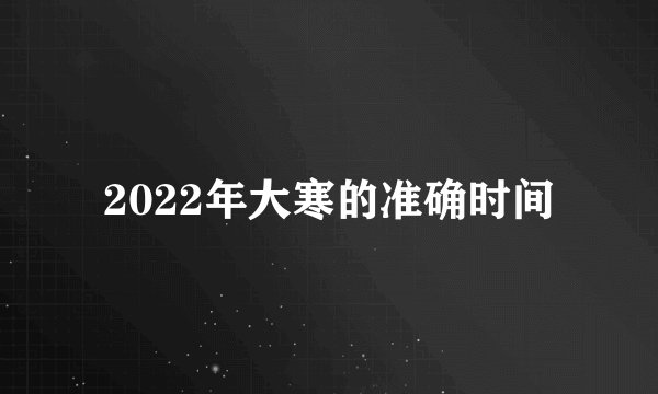 2022年大寒的准确时间