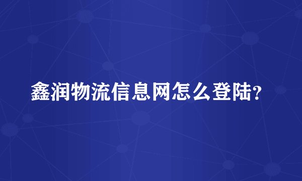 鑫润物流信息网怎么登陆？