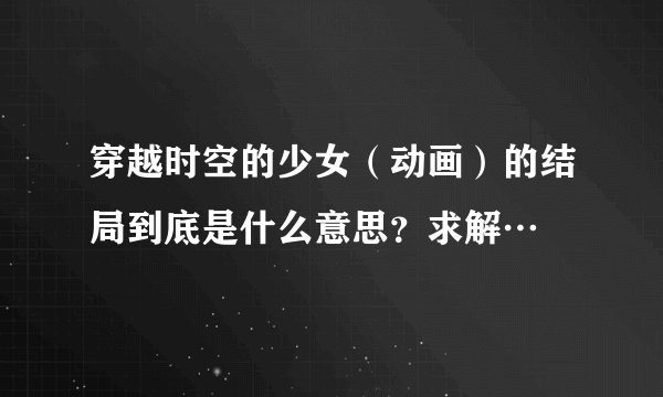 穿越时空的少女（动画）的结局到底是什么意思？求解…