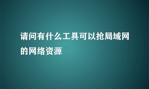 请问有什么工具可以抢局域网的网络资源